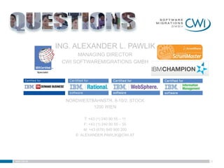 ING. ALEXANDER L. PAWLIK
                   MANAGING DIRECTOR
              CWI SOFTWAREMIGRATIONS GMBH




               NORDWESTBAHNSTR. 8-10/2. STOCK
                        1200 WIEN

                       T: +43 (1) 240 90 55 – 11
                       F: +43 (1) 240 90 55 – 55
                      M: +43 (676) 840 900 200
                  E: ALEXANDER.PAWLIK@CWI.AT




www.cwi.at                                         32
 
