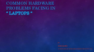 COMMON HARDWARE
PROBLEMS FACING IN
“ LAPTOPS “
BY
AMCSQUARE
A VENTURE OF WISE MACHEINES INDIA PVT LTD
 