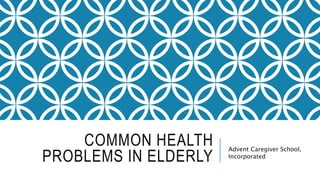COMMON HEALTH
PROBLEMS IN ELDERLY
Advent Caregiver School,
Incorporated
 