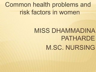 Common health problems and
risk factors in women
MISS DHAMMADINA
PATHARDE
M.SC. NURSING
 