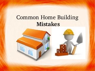 Common Home Building 
Mistakes
 