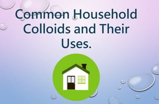 Common Household
Colloids and Their
Uses.
 