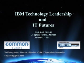 IBM Technology Leadership
                    and
                 IT Futures
                              Common Europe
                           Congress Vienna, Austria
                              June 9-12, 2012




Wolfgang Singer, Honorary Member of IBM IT-Specialist Community
Singerw2@gmail.com

                                                                  1
 