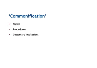 ‘Commonification’
•  Norms
•  Procedures
•  Customary Institutions
 