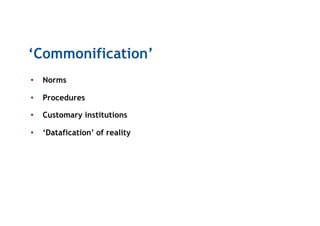 ‘Commonification’
•  Norms
•  Procedures
•  Customary institutions
•  ‘Datafication’ of reality
 