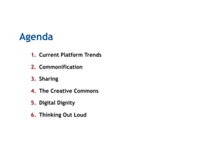 Agenda
1.  Current Platform Trends
2.  Commonification
3.  Sharing
4.  The Creative Commons
5.  Digital Dignity
6.  Thinking Out Loud
 