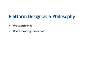 Platform Design as a Philosophy
•  What a person is.
•  Where meaning comes from.
 