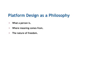 Platform Design as a Philosophy
•  What a person is.
•  Where meaning comes from.
•  The nature of freedom.
 