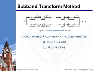 Subband Transform Method Georgia Institute of Technology   Center for Signal and Image Processing Figure 2.2 Two-band analysis-synthesis filter bank X=½X(-z) [H 0 (-z)G 0 (z) + H 1 (-z)G 1 (z)] + ½X(z) [H 0 (z)G 0 (z) + H 1 (z)G 1 (z)], [H 0 (-z)G 0 (z) + H 1 (-z)G 1 (z)] [H 0 (z)G 0 (z) + H 1 (z)G 1 (z)]. 