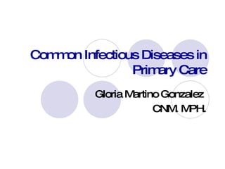 Common Infectious Diseases in Primary Care Gloria Martino Gonzalez  CNM. MPH. 