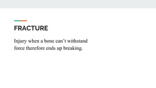 FRACTURE
Injury when a bone can’t withstand
force therefore ends up breaking.
 