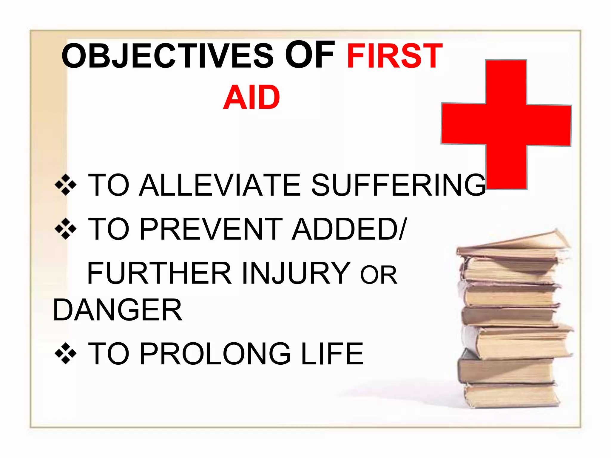 OBJECTIVES OF FIRST
AID
 TO ALLEVIATE SUFFERING
 TO PREVENT ADDED/
FURTHER INJURY OR
DANGER
 TO PROLONG LIFE
 