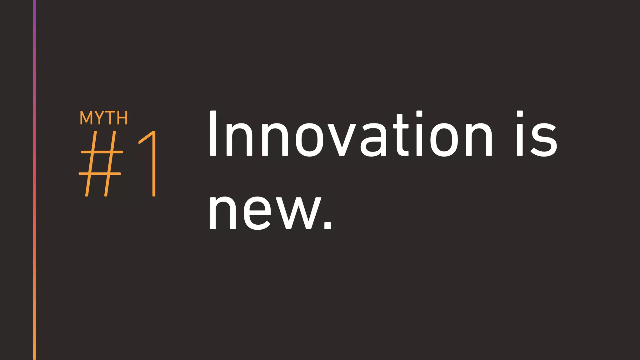 #1 Innovation is
new.
MYTH
 