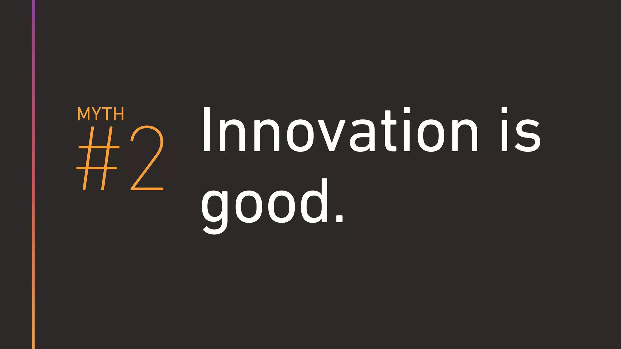 Innovation is
good.#2
MYTH
 