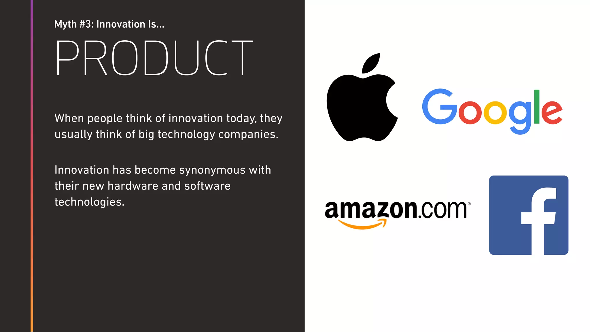Myth #3: Innovation Is…
PRODUCT
When people think of innovation today, they
usually think of big technology companies.
Innovation has become synonymous with
their new hardware and software
technologies.
 