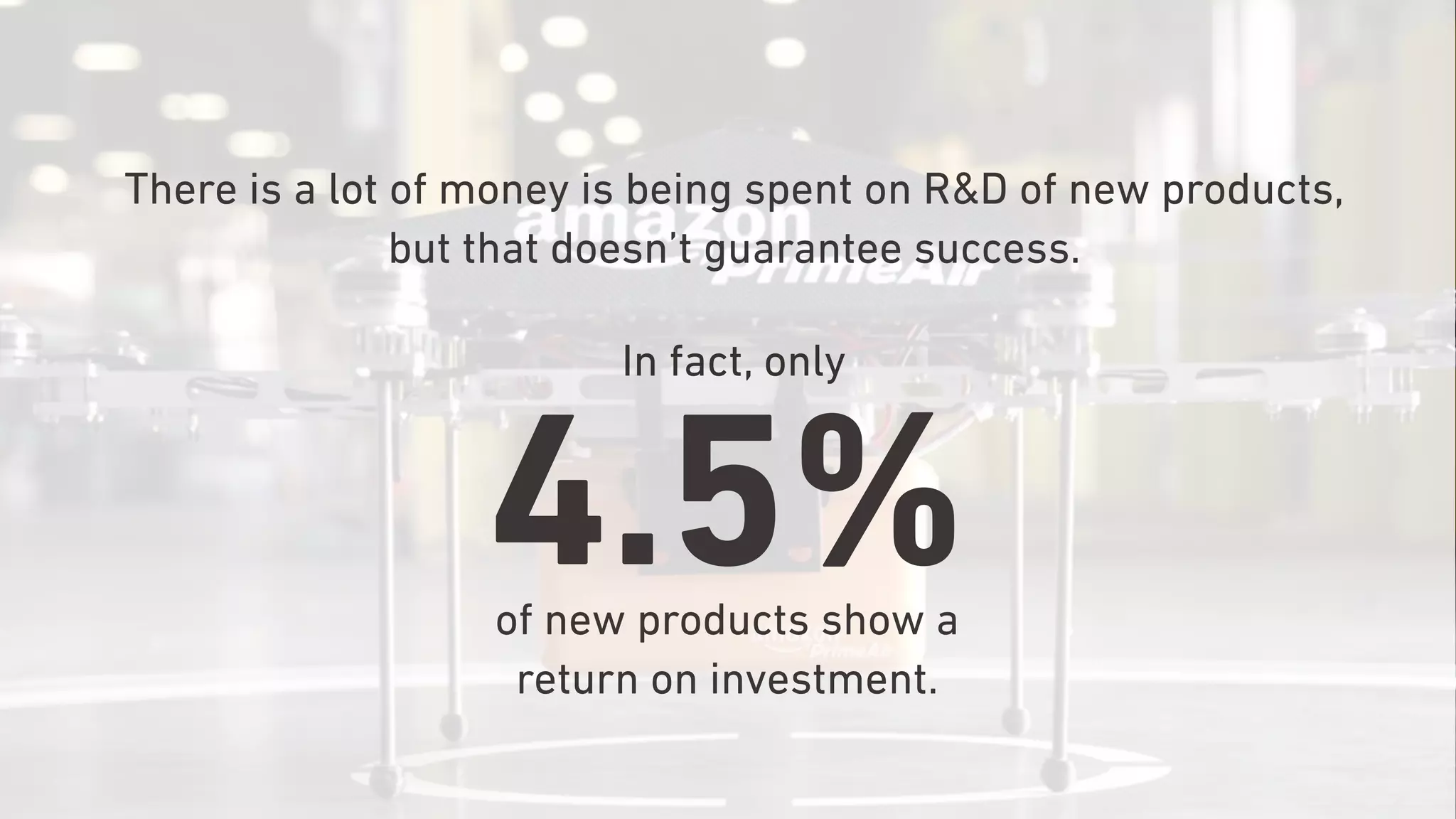 There is a lot of money is being spent on R&D of new products,
but that doesn’t guarantee success.
4.5%of new products show a
return on investment.
In fact, only
 