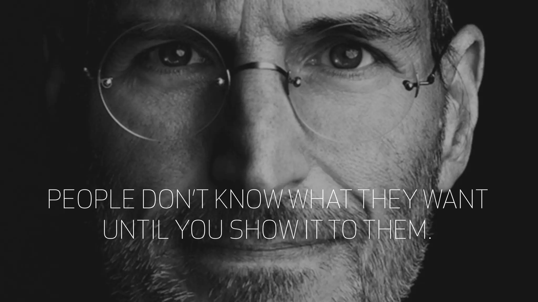 PEOPLE DON’T KNOW WHAT THEY WANT
UNTIL YOU SHOW IT TO THEM.
 