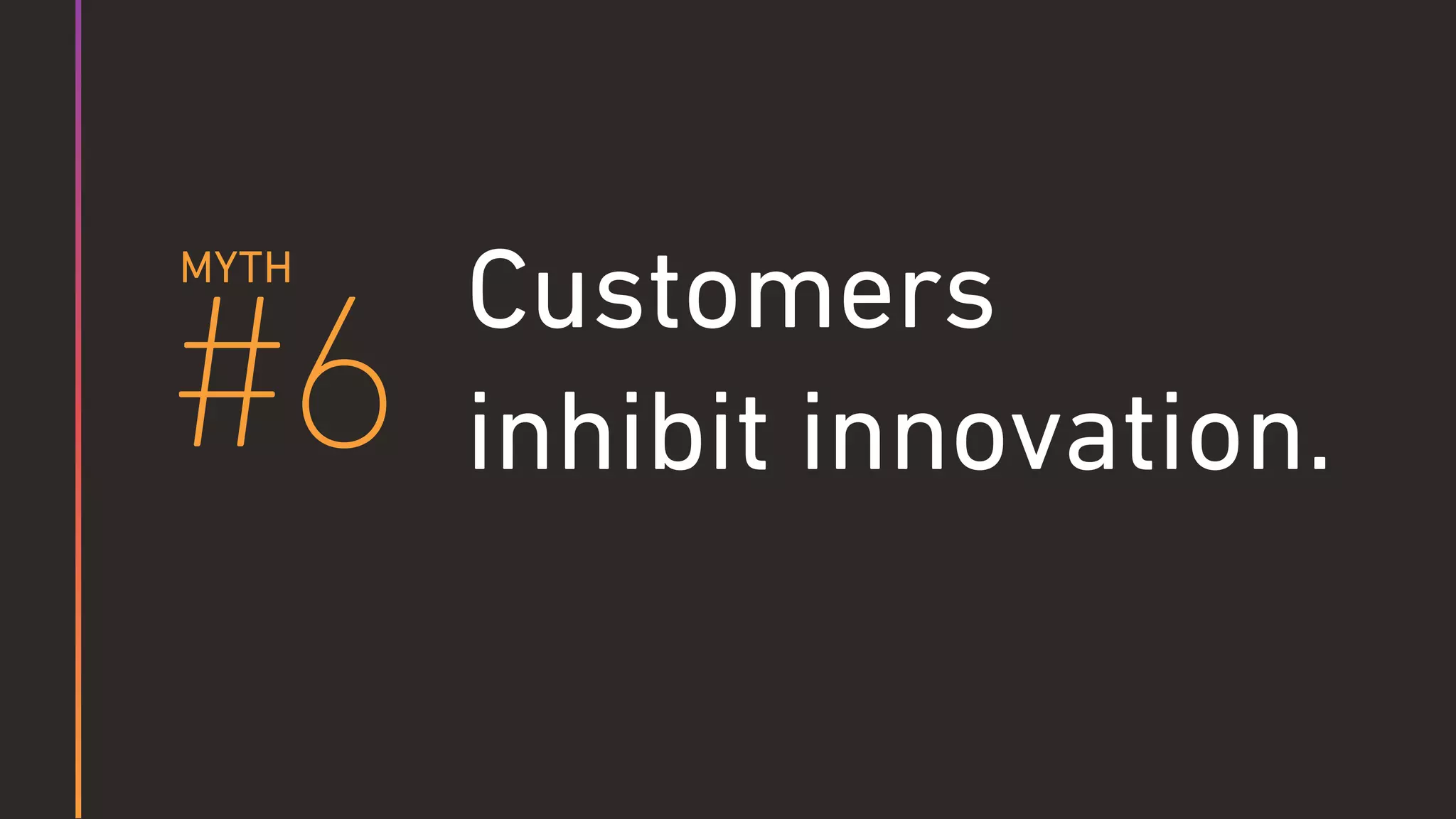 Customers
inhibit innovation.#6
MYTH
 