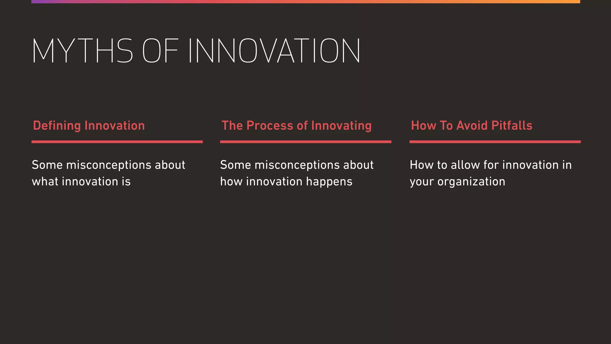 Some misconceptions about
how innovation happens
How to allow for innovation in
your organization
Some misconceptions about
what innovation is
The Process of Innovating How To Avoid PitfallsDeﬁning Innovation
MYTHS OF INNOVATION
 