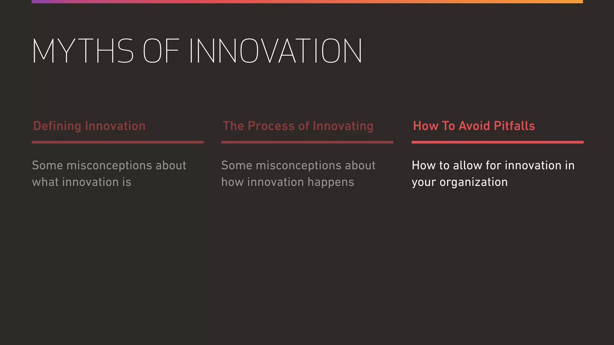Some misconceptions about
how innovation happens
How to allow for innovation in
your organization
Some misconceptions about
what innovation is
The Process of Innovating How To Avoid PitfallsDeﬁning Innovation
MYTHS OF INNOVATION
 