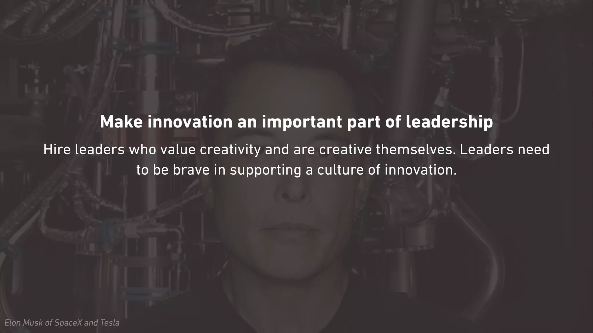 Make innovation an important part of leadership
Hire leaders who value creativity and are creative themselves. Leaders need
to be brave in supporting a culture of innovation.
Elon Musk of SpaceX and Tesla
 