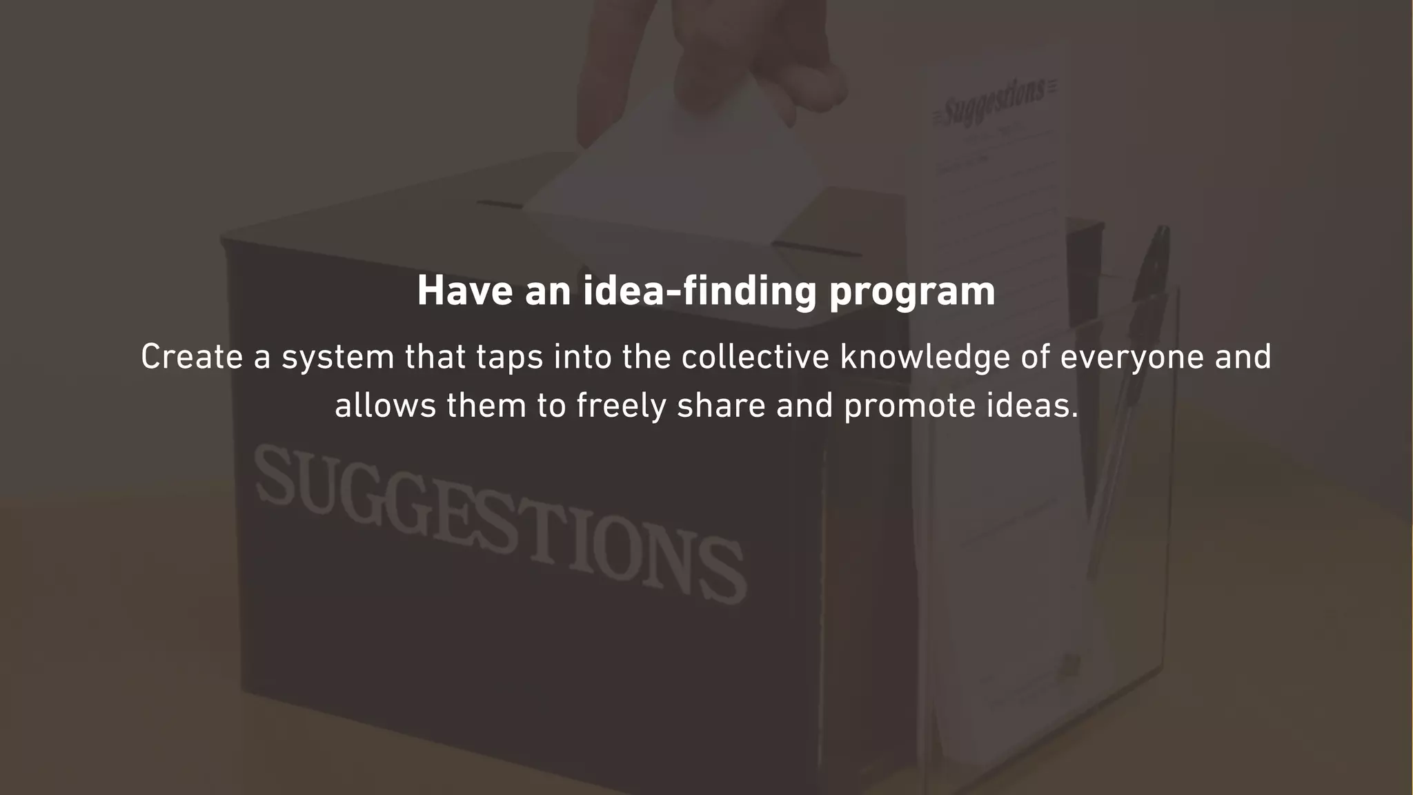 Have an idea-ﬁnding program
Create a system that taps into the collective knowledge of everyone and
allows them to freely share and promote ideas.
 