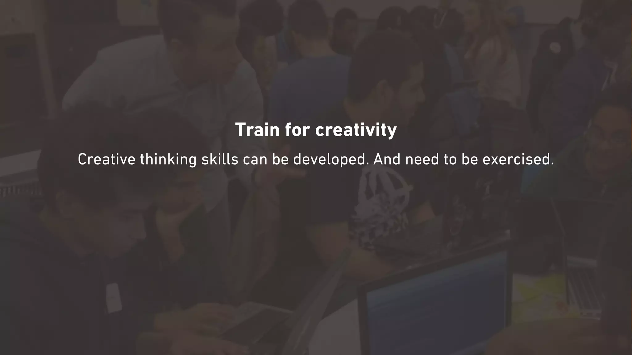 Train for creativity
Creative thinking skills can be developed. And need to be exercised.
 