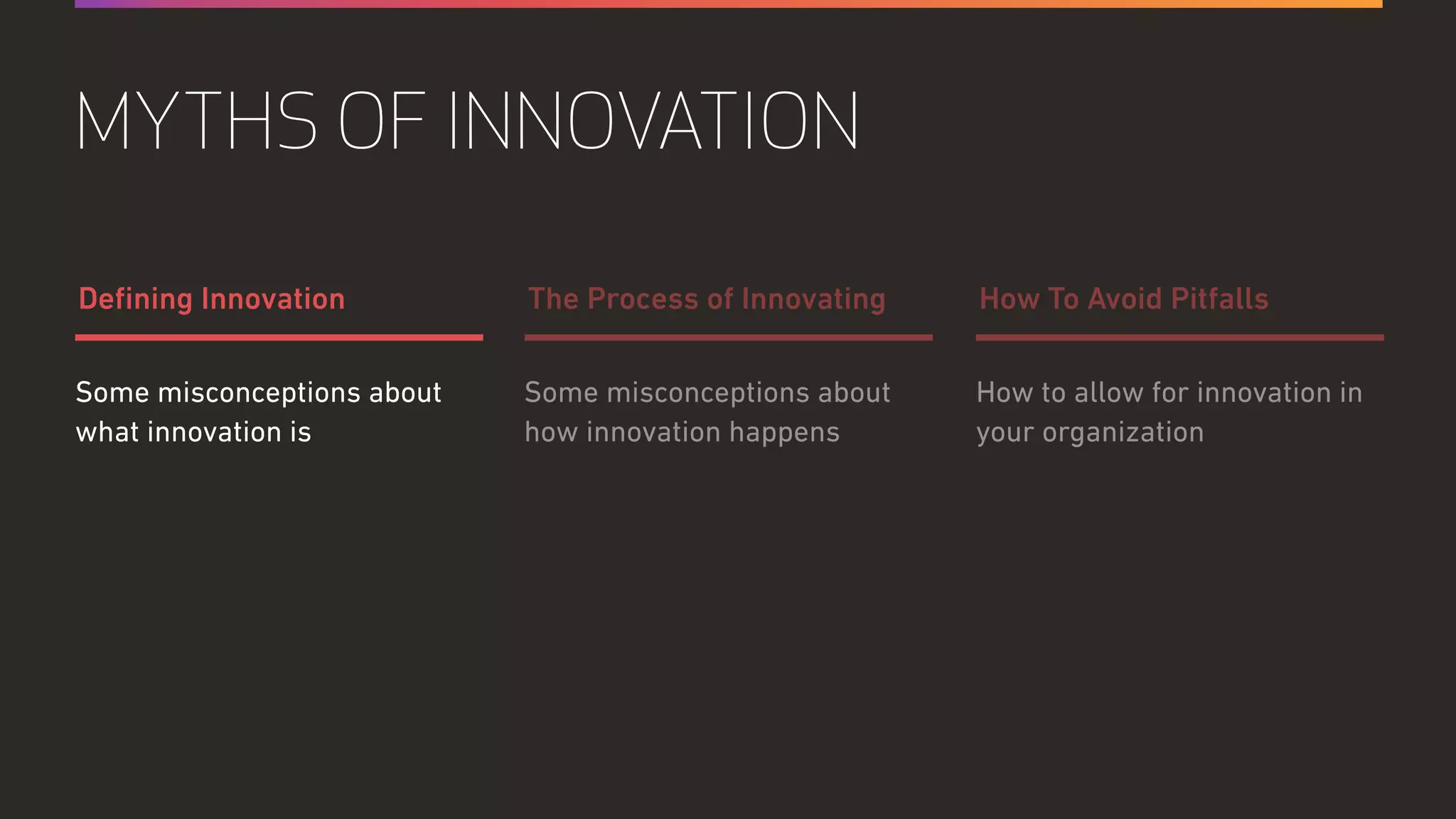 Some misconceptions about
how innovation happens
How to allow for innovation in
your organization
Some misconceptions about
what innovation is
The Process of Innovating How To Avoid PitfallsDeﬁning Innovation
MYTHS OF INNOVATION
 