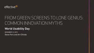 FROM GREEN SCREENS TO LONE GENIUS:
COMMON INNOVATION MYTHS
World Usability Day
NOVEMBER 12, 2015
Steve Fors and Art Chinda
 