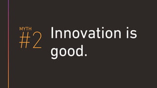 Innovation is
good.#2
MYTH
 