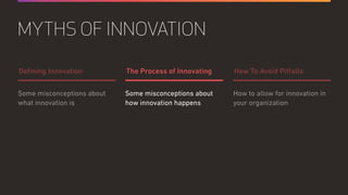 Some misconceptions about
how innovation happens
How to allow for innovation in
your organization
Some misconceptions about
what innovation is
The Process of Innovating How To Avoid PitfallsDeﬁning Innovation
MYTHS OF INNOVATION
 