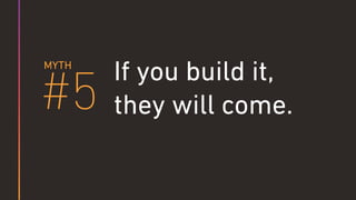 If you build it,
they will come.#5
MYTH
 