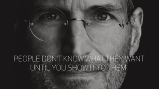 PEOPLE DON’T KNOW WHAT THEY WANT
UNTIL YOU SHOW IT TO THEM.
 