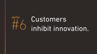 Customers
inhibit innovation.#6
MYTH
 