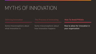 Some misconceptions about
how innovation happens
How to allow for innovation in
your organization
Some misconceptions about
what innovation is
The Process of Innovating How To Avoid PitfallsDeﬁning Innovation
MYTHS OF INNOVATION
 