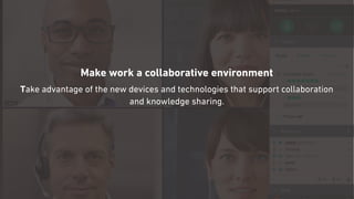 Make work a collaborative environment
Take advantage of the new devices and technologies that support collaboration  
and knowledge sharing.
 