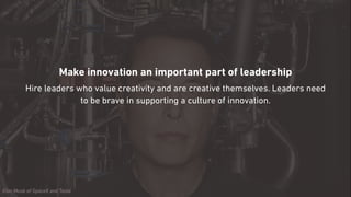Make innovation an important part of leadership
Hire leaders who value creativity and are creative themselves. Leaders need
to be brave in supporting a culture of innovation.
Elon Musk of SpaceX and Tesla
 