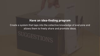 Have an idea-ﬁnding program
Create a system that taps into the collective knowledge of everyone and
allows them to freely share and promote ideas.
 