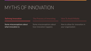 Some misconceptions about
how innovation happens
How to allow for innovation in
your organization
Some misconceptions about
what innovation is
The Process of Innovating How To Avoid PitfallsDeﬁning Innovation
MYTHS OF INNOVATION
 