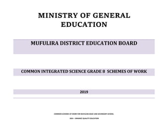 MINISTRY OF GENERAL
EDUCATION
MUFULIRA DISTRICT EDUCATION BOARD
COMMON INTEGRATED SCIENCE GRADE 8 SCHEMES OF WORK
2019
COMMON SCHEMES OF WORK FOR MUFULIRA BASIC AND SECONDARY SCHOOL.
IDEA – ENHANCE QUALITY EDUCATION
 