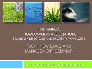 11TH ANNUAL
     HOMEOWNERS ASSOCIATION,
BOARD OF DIRECTORS AND PROPERTY MANAGERS

       “2011 NEW LAWS AND
      MANAGEMENT SEMINAR”


      2011 Common Interest Development Seminar
 