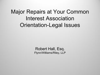 Major Repairs at Your Common
Interest Association
Orientation-Legal Issues
Robert Hall, Esq.
Flynn/Williams/Riley, LLP
 