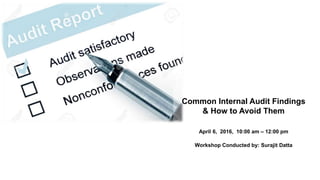 Common Internal Audit Findings
& How to Avoid Them
April 6, 2016, 10:00 am – 12:00 pm
Workshop Conducted by: Surajit Datta
 