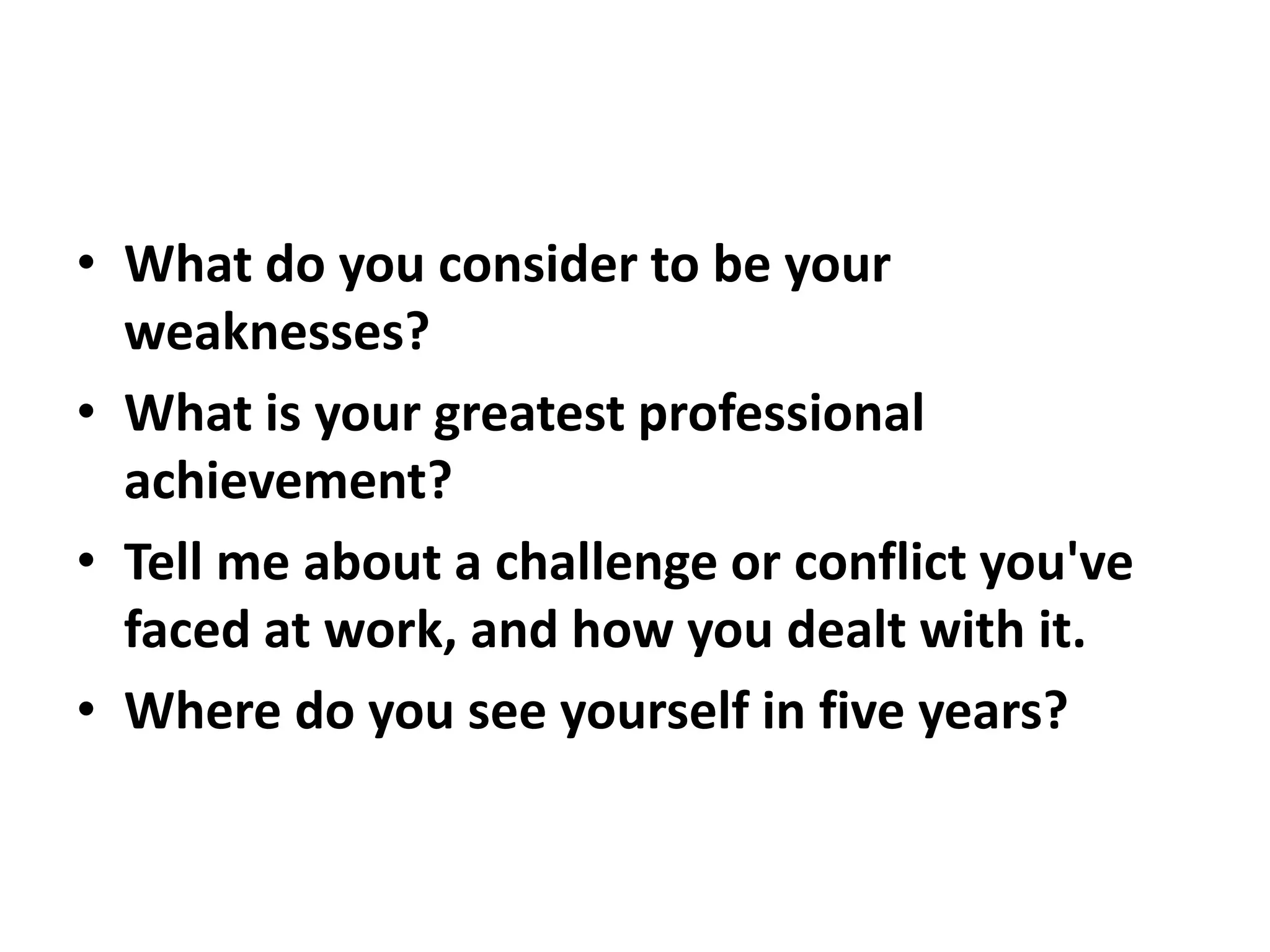 • What do you consider to be your
weaknesses?
• What is your greatest professional
achievement?
• Tell me about a challenge or conflict you've
faced at work, and how you dealt with it.
• Where do you see yourself in five years?