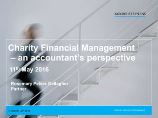 PRECISE. PROVEN. PERFORMANCE.
Charity Financial Management
– an accountant’s perspective
11th May 2016
Rosemary Peters Gallagher
Partner
 MS(NI) LLP 2016
 