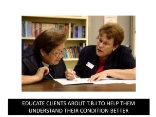 EDUCATE CLIENTS ABOUT T.B.I TO HELP THEM
UNDERSTAND THEIR CONDITION BETTER
 