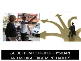 GUIDE THEM TO PROPER PHYSICIAN
AND MEDICAL TREATMENT FACILITY
 