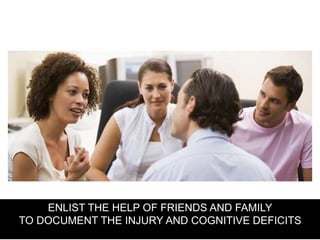 ENLIST THE HELP OF FRIENDS AND FAMILY
TO DOCUMENT THE INJURY AND COGNITIVE DEFICITS
 