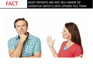 MOST PATIENTS ARE NOT SELF-AWARE OF
COGNITIVE DEFICTS UNTIL OTHERS TELL THEM
FACT
 
