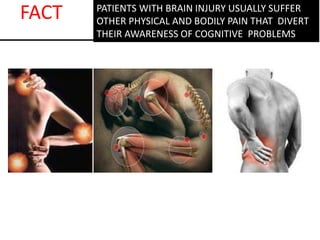 PATIENTS WITH BRAIN INJURY USUALLY SUFFER
OTHER PHYSICAL AND BODILY PAIN THAT DIVERT
THEIR AWARENESS OF COGNITIVE PROBLEMS
FACT
 